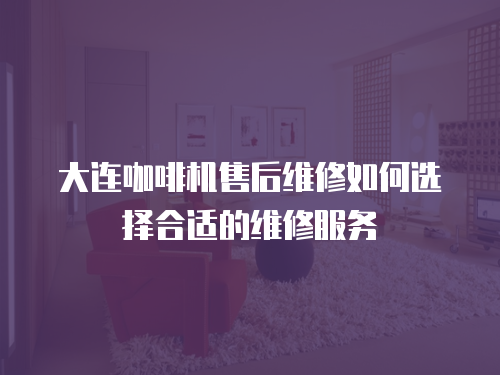大連咖啡機售后維修如何選擇合適的維修服務