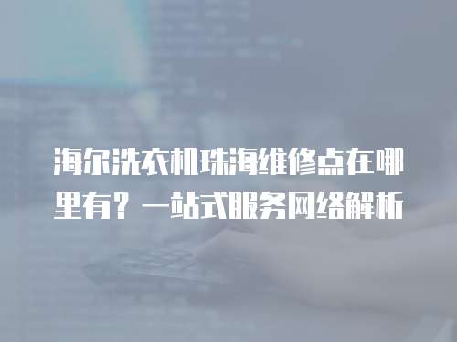 海爾洗衣機珠海維修點在哪里有？一站式服務(wù)網(wǎng)絡(luò)解析