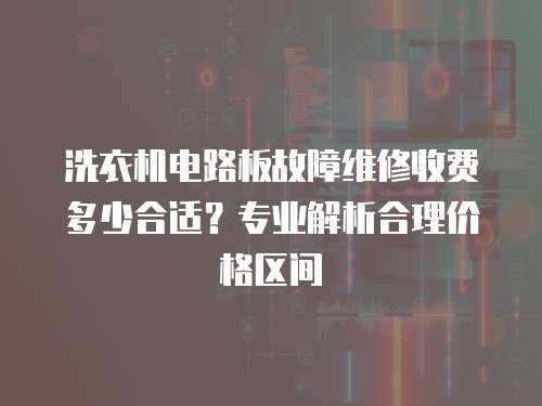 洗衣機電路板故障維修收費多少合適？專業(yè)解析合理價格區(qū)間