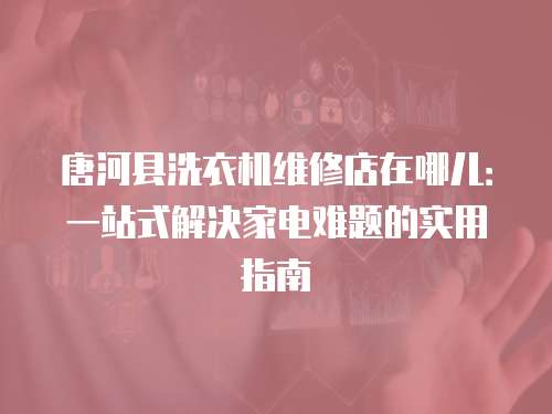 唐河縣洗衣機維修店在哪兒：一站式解決家電難題的實用指南