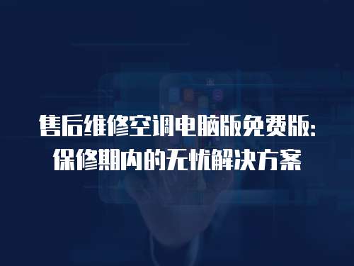 售后維修空調(diào)電腦版免費版：保修期內(nèi)的無憂解決方案