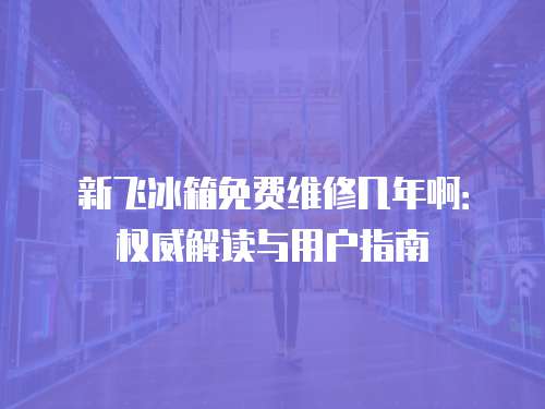 新飛冰箱免費維修幾年啊：權(quán)威解讀與用戶指南