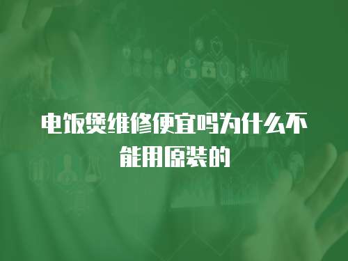 電飯煲維修便宜嗎為什么不能用原裝的