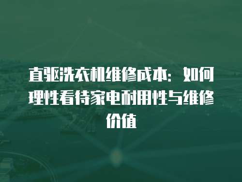 直驅(qū)洗衣機維修成本：如何理性看待家電耐用性與維修價值