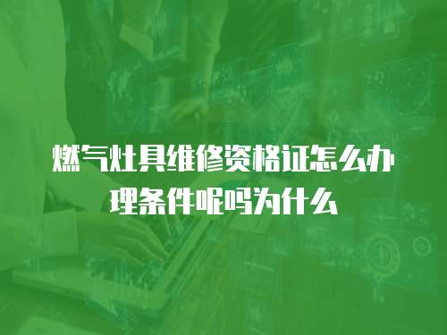 燃氣灶具維修資格證怎么辦理條件呢嗎為什么