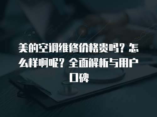 美的空調(diào)維修價格貴嗎？怎么樣啊呢？全面解析與用戶口碑