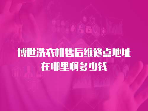 博世洗衣機(jī)售后維修點(diǎn)地址在哪里啊多少錢