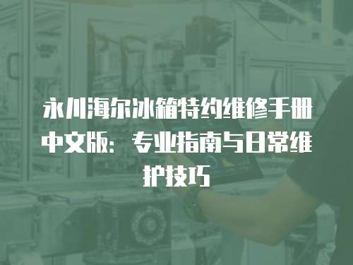 永川海爾冰箱特約維修手冊中文版：專業指南與日常維護技巧