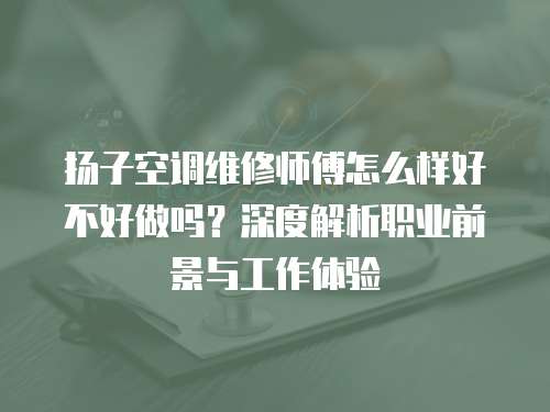 揚子空調維修師傅怎么樣好不好做嗎？深度解析職業前景與工作體驗