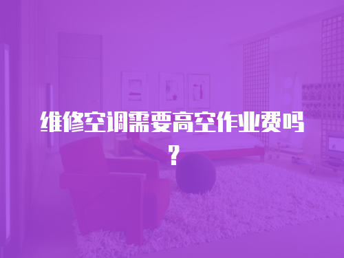 維修空調需要高空作業費嗎？