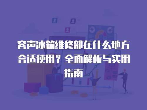 容聲冰箱維修部在什么地方合適使用？全面解析與實(shí)用指南
