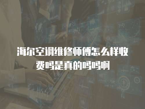 海爾空調(diào)維修師傅怎么樣收費(fèi)嗎是真的嗎嗎啊
