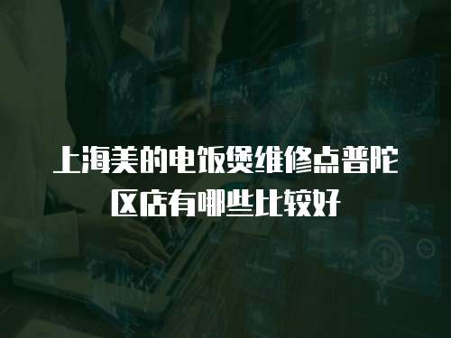 上海美的電飯煲維修點(diǎn)普陀區(qū)店有哪些比較好