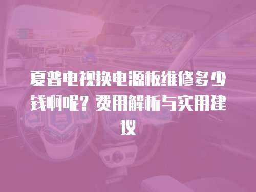 夏普電視換電源板維修多少錢啊呢？費用解析與實用建議