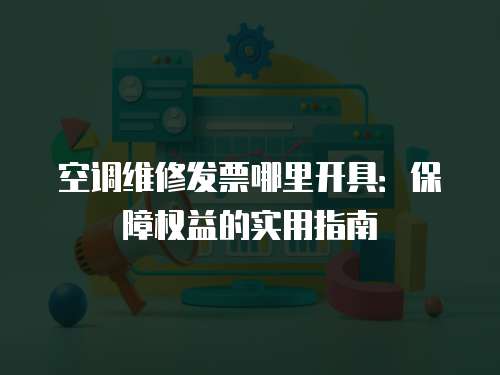 空調(diào)維修發(fā)票哪里開具：保障權(quán)益的實(shí)用指南