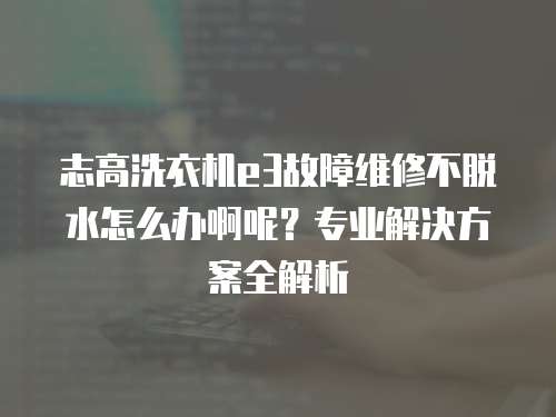 志高洗衣機e3故障維修不脫水怎么辦啊呢？專業解決方案全解析