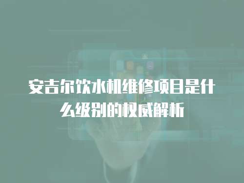 安吉爾飲水機維修項目是什么級別的權威解析