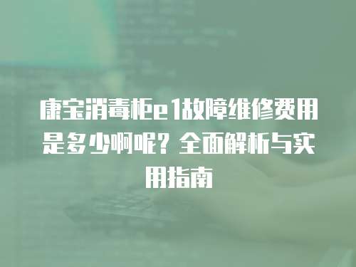 康寶消毒柜e1故障維修費(fèi)用是多少啊呢？全面解析與實(shí)用指南
