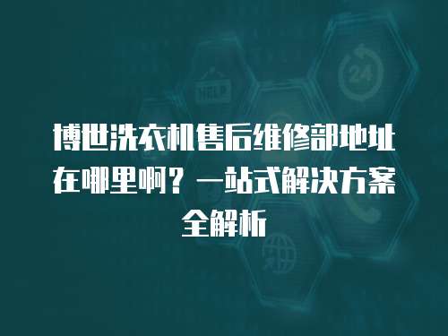 博世洗衣機售后維修部地址在哪里啊？一站式解決方案全解析