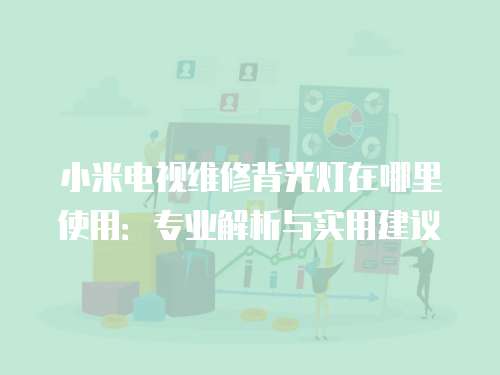小米電視維修背光燈在哪里使用：專業解析與實用建議