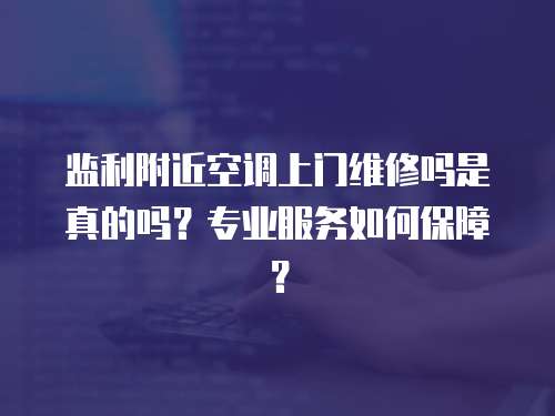 監利附近空調上門維修嗎是真的嗎？專業服務如何保障？