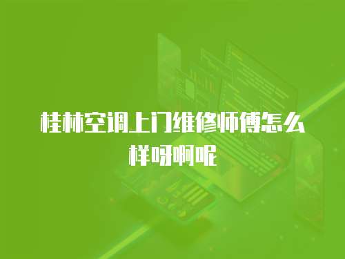桂林空調(diào)上門(mén)維修師傅怎么樣呀啊呢