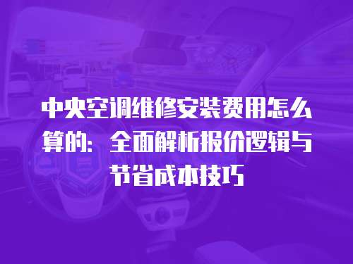 中央空調(diào)維修安裝費用怎么算的：全面解析報價邏輯與節(jié)省成本技巧