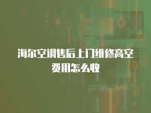 海爾空調售后上門維修高空費用怎么收