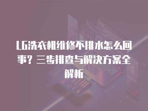 LG洗衣機維修不排水怎么回事？三步排查與解決方案全解析
