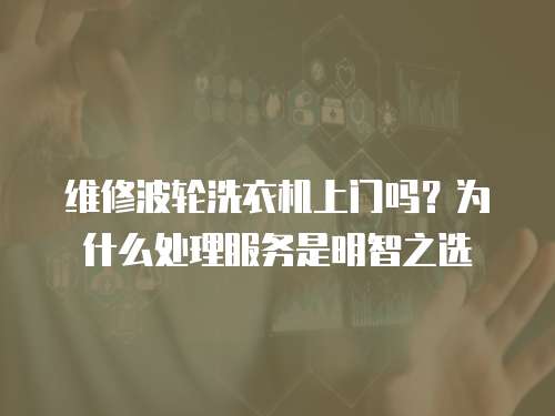 維修波輪洗衣機上門嗎？為什么處理服務是明智之選