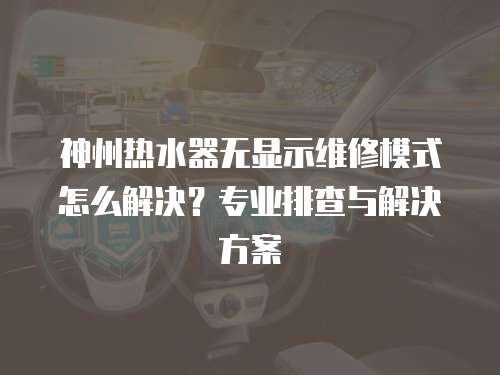 神州熱水器無顯示維修模式怎么解決？專業(yè)排查與解決方案