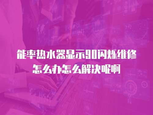 能率熱水器顯示90閃爍維修怎么辦怎么解決呢啊