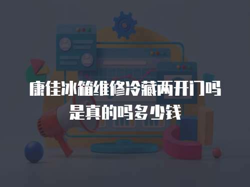 康佳冰箱維修冷藏兩開門嗎是真的嗎多少錢