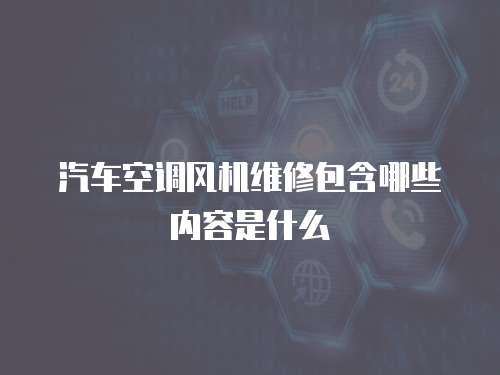 汽車空調(diào)風(fēng)機(jī)維修包含哪些內(nèi)容是什么