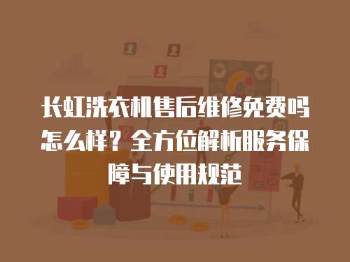 長虹洗衣機售后維修免費嗎怎么樣？全方位解析服務保障與使用規范