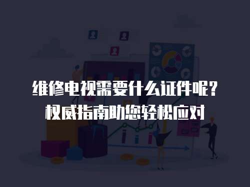 維修電視需要什么證件呢？權威指南助您輕松應對