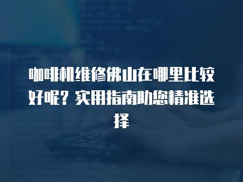 咖啡機(jī)維修佛山在哪里比較好呢？實(shí)用指南助您精準(zhǔn)選擇