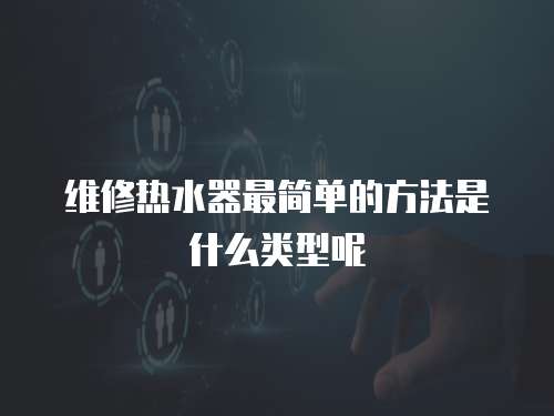 維修熱水器最簡單的方法是什么類型呢