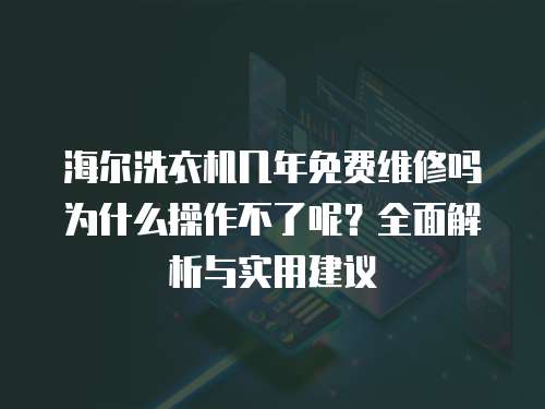 海爾洗衣機幾年免費維修嗎為什么操作不了呢？全面解析與實用建議