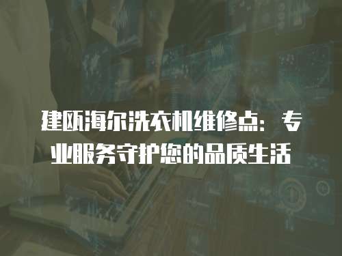 建甌海爾洗衣機維修點：專業服務守護您的品質生活