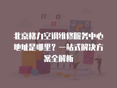 北京格力空調維修服務中心地址是哪里？一站式解決方案全解析