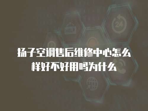 揚子空調(diào)售后維修中心怎么樣好不好用嗎為什么