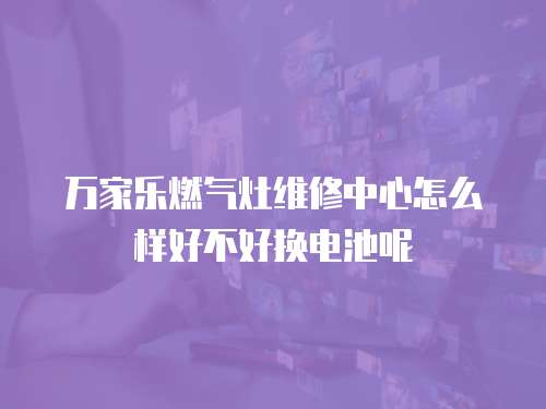 萬家樂燃氣灶維修中心怎么樣好不好換電池呢