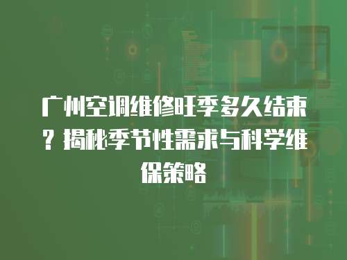 廣州空調維修旺季多久結束？揭秘季節性需求與科學維保策略