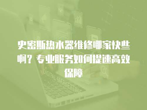 史密斯熱水器維修哪家快些?。繉I(yè)服務(wù)如何提速高效保障