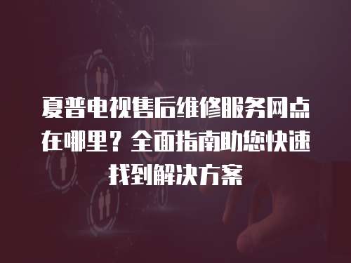 夏普電視售后維修服務網(wǎng)點在哪里?全面指南助您快速找到解決方案 夏普電視售后維修服務網(wǎng)點在哪里?全面指南助您快速找到解決方案