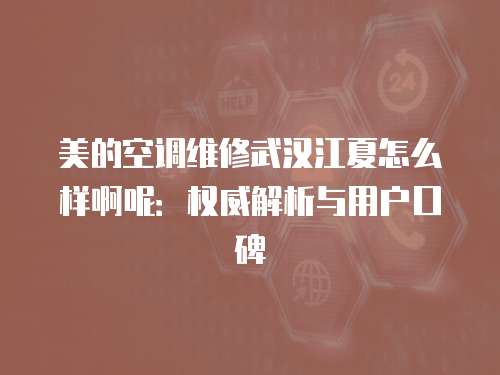 美的空調維修武漢江夏怎么樣啊呢：權威解析與用戶口碑