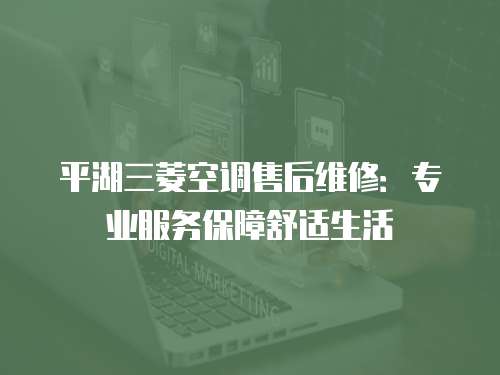 平湖三菱空調售后維修：專業服務保障舒適生活
