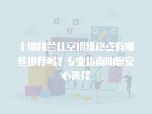 十堰格蘭仕空調(diào)維修點(diǎn)有哪些推薦嗎？專業(yè)指南助您安心選擇