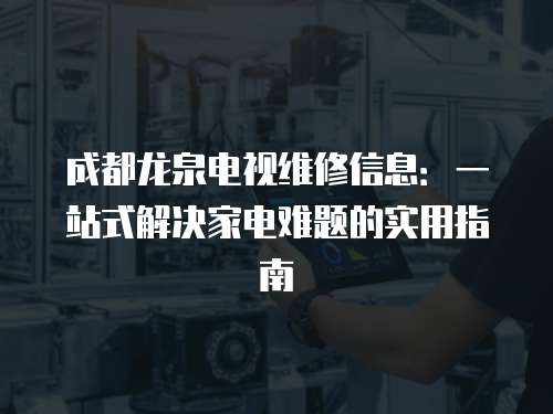 成都龍泉電視維修信息：一站式解決家電難題的實(shí)用指南